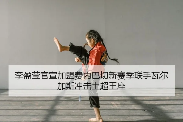 李盈莹官宣加盟费内巴切新赛季联手瓦尔加斯冲击土超王座