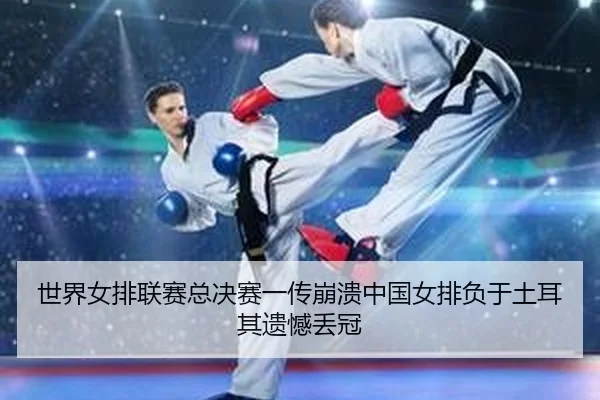 世界女排联赛总决赛一传崩溃中国女排负于土耳其遗憾丢冠