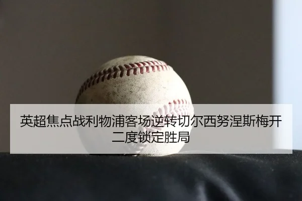 英超焦点战利物浦客场逆转切尔西努涅斯梅开二度锁定胜局