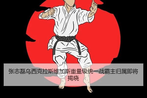 张志磊乌西克拉斯维加斯重量级统一战霸主归属即将揭晓